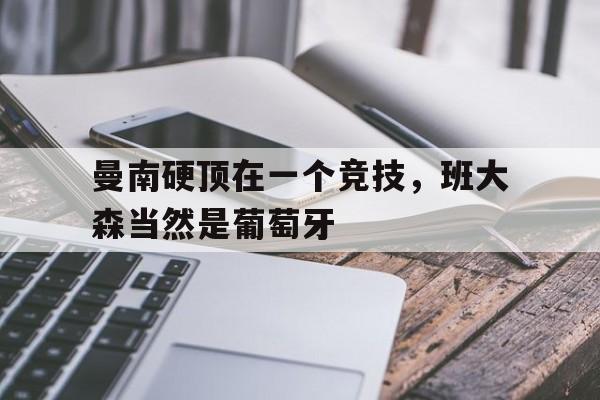 曼南硬顶在一个竞技，班大森当然是葡萄牙的简单介绍