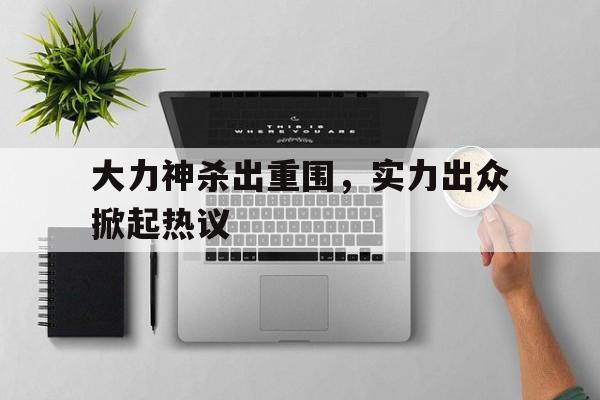 PG电子官网-大力神杀出重围，实力出众掀起热议的简单介绍